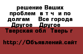 решение Ваших проблем (в т.ч. и по долгам) - Все города Другое » Другое   . Тверская обл.,Тверь г.